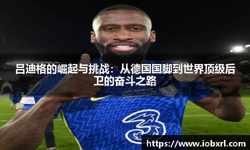 吕迪格的崛起与挑战：从德国国脚到世界顶级后卫的奋斗之路