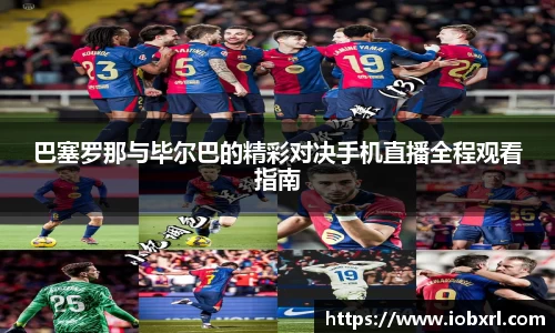 巴塞罗那与毕尔巴的精彩对决手机直播全程观看指南