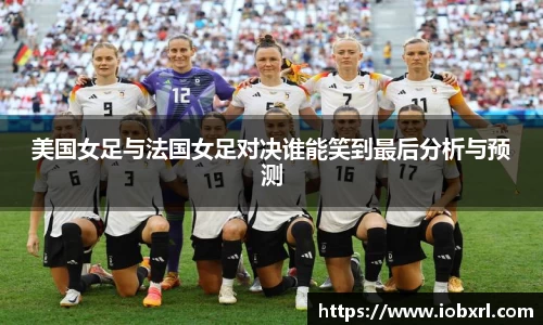 美国女足与法国女足对决谁能笑到最后分析与预测