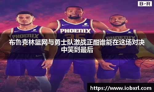 布鲁克林篮网与勇士队激战正酣谁能在这场对决中笑到最后